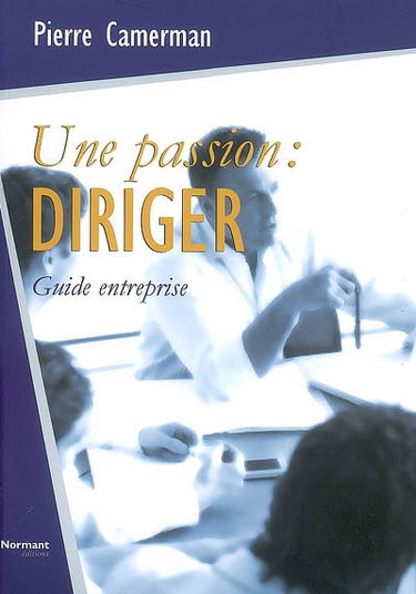 Une passion, diriger : réflexion sur le leadership, sa pratique au quotidien : guide entreprise