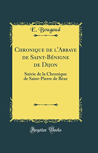 Chronique de l'Abbaye de Saint-Bénigne de Dijon: Suivie de la Chronique de Saint-Pierre de Bèze (Classic Reprint)