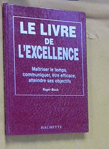 Le Livre de l'excellence : maîtriser le temps, communiquer, être efficace, atteindre ses objectifs