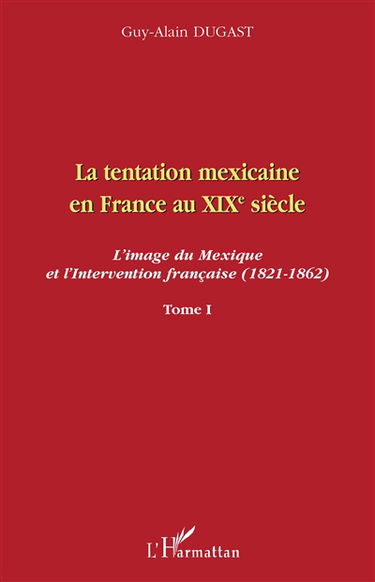La tentation mexicaine en France au XIXe siècle : l'image du Mexique et l'intervention française (1821-1862). Vol. 1. Les mythiques attraits d'une nation arriérée