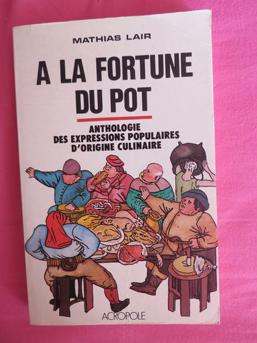 A la fortune du pot : anthologie des expressions populaires d'origine culinaire relevée de nombreuses remarques sur leurs provenances et sur l'histoire de la cuisine