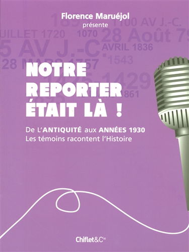 Notre reporter était là ! : de l'Antiquité aux années 1930, les témoins racontent l'histoire