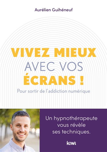 Vivez mieux avec vos écrans ! : pour sortir de l'addiction au numérique