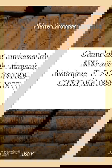 Grand dict. universel du XIXe siècle : français, historique, T. 5 CONTRE-CZYZ (Éd.1866-1877)