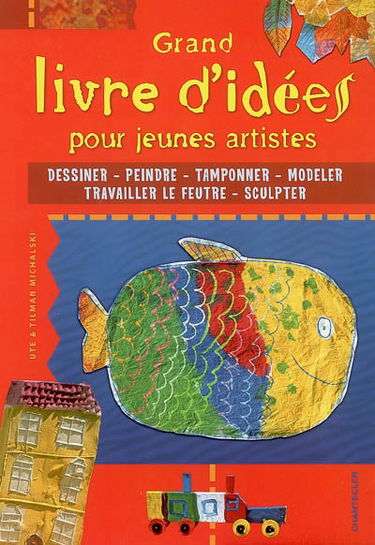 Grand livre d'idées pour jeunes artistes : dessiner, peindre, tamponner, modeler, travailler le feutre, sculpter