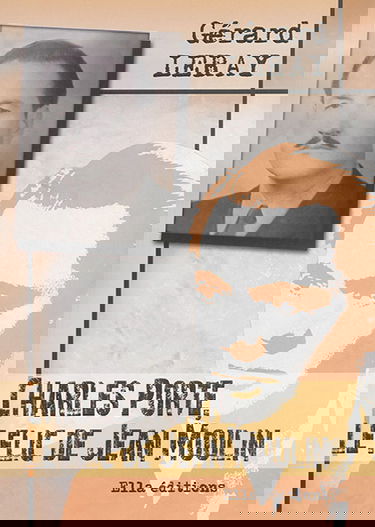 Charles Porte, le flic de Jean Moulin : récit historique : entretien (fictif) de Charles Porte avec Christian Ossola