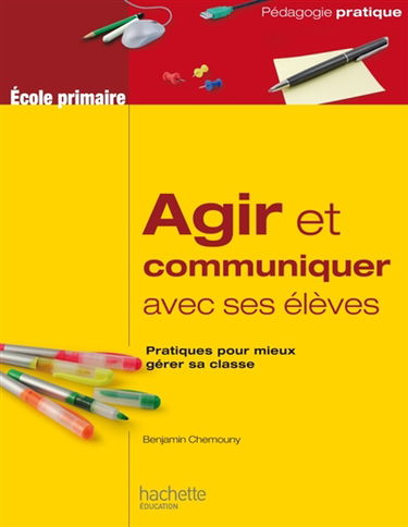 Agir et communiquer avec ses élèves : pratiques pour mieux gérer sa classe : école primaire
