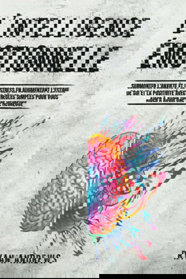 L'Intelligence Émotionnelle: Surmonter l'Anxiété et le Stress en Augmentant l'Estime de Soi et la Positivité Avec 7 Règles Simples Pour Vous Aider à Avoir une Vie Heureuse