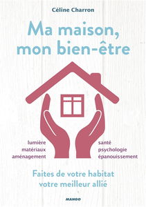 Ma maison, mon bien-être : faites de votre habitat votre meilleur allié : lumière, matériaux, aménagement, santé, psychologie, épanouissement