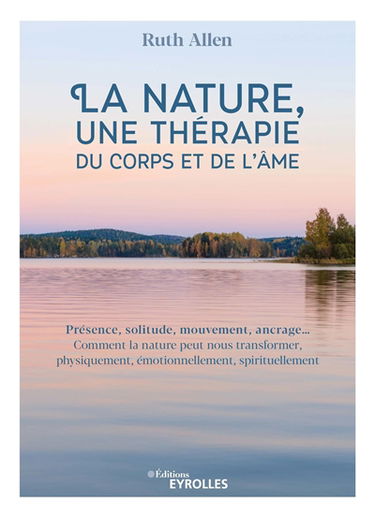 La nature, une thérapie du corps et de l'âme : présence, solitude, mouvement, ancrage... : comment la nature peut nous transformer, physiquement, émotionnellement, spirituellement