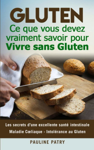 GLUTEN : Ce que vous devez vraiment savoir pour Vivre sans Gluten: Les secrets d'une excellente santé intestinale | Maladie Cœliaque - Intolérance au Gluten