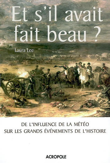 Et s'il avait fait beau ? : de l'influence de la météo sur les grands événements de l'histoire