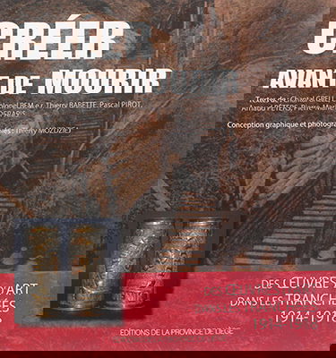 Créer avant de mourir : des oeuvres d'art dans les tranchées : 1914-1918