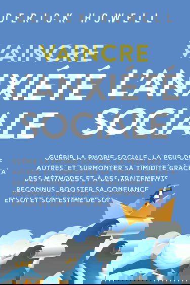 Vaincre l’anxiété sociale: Guérir la phobie sociale, la peur des autres, et surmonter sa timidité grâce à des méthodes et à des traitements reconnus. Booster sa confiance en soi et son estime de soi