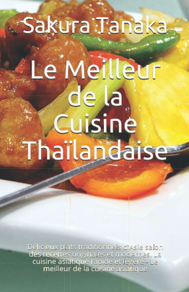 Le Meilleur de la Cuisine Thaïlandaise: Délicieux plats traditionnels d'Asie selon des recettes originales et modernes. La cuisine asiatique rapide et légère - Le meilleur de la cuisine asiatique