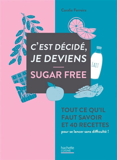 C'est décidé, je deviens sugar free : tout ce qu'il faut savoir et 40 recettes pour se lancer sans difficulté !