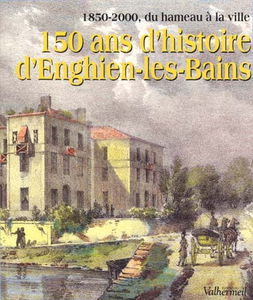150 ans d'histoire d'Enghien-les-Bains : 1850-2000, du hameau à la ville
