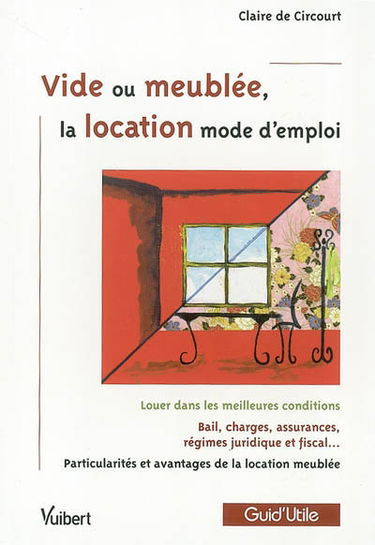 Vide ou meublée, la location mode d'emploi : louer dans les meilleures conditions, bail, charges, assurances, régime juridique et fiscal, particularités et avantages de la location meublée