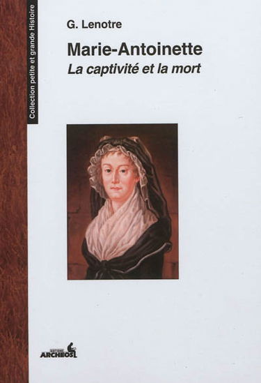 Marie-Antoinette : la captivité et la mort : les Feuillants, le Temple, la Conciergerie d'après des relations de témoins oculaires et des documents inédits