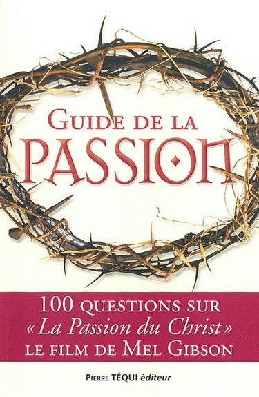 Guide de la Passion : 100 questions sur La Passion du Christ, le film de Mel Gibson