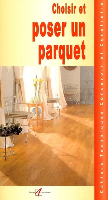 Choisir et poser un parquet : les différents parquets, les parquets traditionnels, les parquets contrecollés, poser un parquet flottant, changer une lame de parquet, coller un parquet, finitions en entretien
