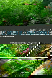 Le jardin de l'aquariophile: Tout savoir sur l'aquascaping pour décorer son aquarium