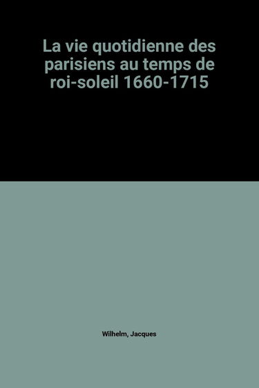 La Vie quotidienne des Parisiens au temps du Roi-Soleil : 1660-1715