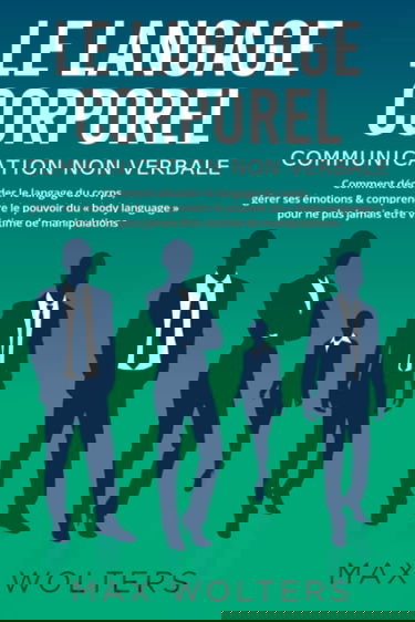 LE LANGAGE CORPOREL – Communication non verbale: Comment décoder le langage du corps, gérer ses émotions & comprendre le pouvoir du « body language » pour ne plus jamais être victime de manipulations
