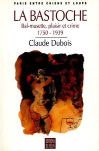 La Bastoche : bal-musette, plaisir et crime, 1750-1939 : Paris entre chiens et loups