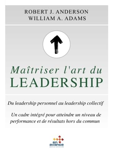 Maîtriser l'art du leadership: Du leadership personnel au leadership collectif.Un cadre intégré pour atteindre un niveau de performance et des résultats hors du commun.