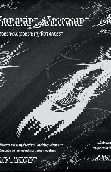 Sorcire Solitaire - Pratiques magiques et Croyances - Guide du dbutant sur la magie Wicca. Traditions, rituels et croyances d'introduction au monde des sorcires modernes