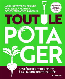 Tout le potager : jardins petits ou grands, parcelles à planter, patios, terrasses, balcons : des légumes et des fruits à la maison toute l'année