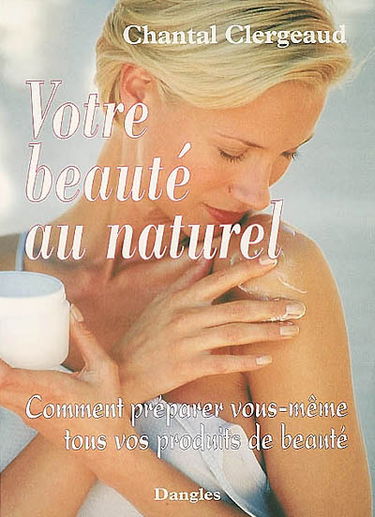 Votre beauté au naturel : comment préparer vous-même tous vos produits de beauté