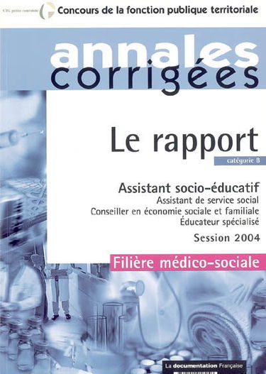 Le rapport, assistant socio-éducatif, assistant de service social, conseiller en économie sociale et familiale, éducateur spécialisé : catégorie B, session 2004