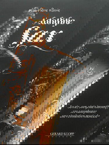 Adolphe Sax : sa vie, son génie inventif, ses saxophones, une révolution musicale