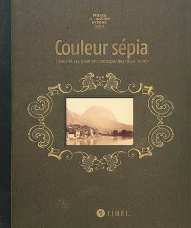 Couverture de Couleur sépia : l'Isère et ses premiers photographes (1840-1880) : exposition, Musée de l'Ancien Evêché, Grenoble, du 23 octobre 2009 au 22 mars 2010
