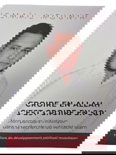 CROIRE EN ALLAH C'EST CROIRE EN SOI - MON PARCOURS INITIATIQUE DANS LA RECHERCHE DU VéRITABLE ISLAM