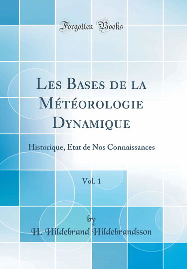Les Bases de la Meteorologie Dynamique, Vol. 1: Historique, Etat de Nos Connaissances (Classic Reprint)