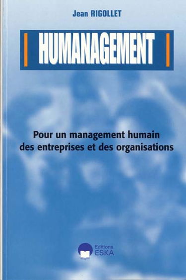 Humanagement : pour un management humain des entreprises et des organisations : les propos d'un manager de terrain à tous ceux qui exercent des responsabilités