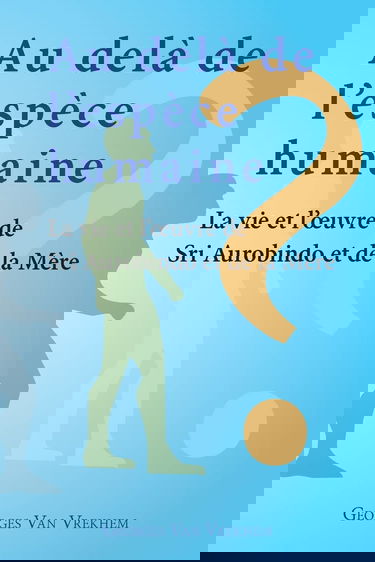 Au delà de l'espèce humaine - La vie et l'oeuvre de Sri Aurobindo et de la Mère