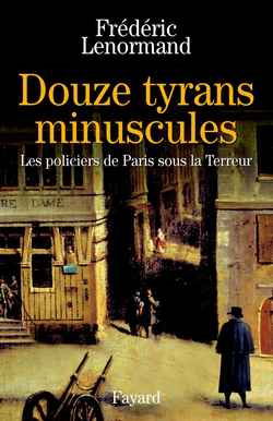 Douze tyrans minuscules : les policiers de Paris sous la Terreur