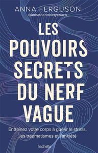 Les pouvoirs secrets du nerf vague : entraînez votre corps à guérir le stress, les traumatismes et l'anxiété