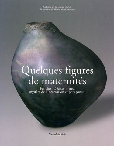 Couverture de Quelques figures de maternités : fétiches, déesses-mères, mystère de l'incarnation et pots pansus : exposition, Aix-en-Provence, Galerie d'art du Conseil général des Bouches-du-Rhône, 9 octobre 2009-3 janvier 2010