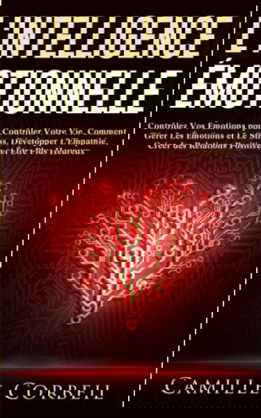 L'Intelligence Émotionnelle: Contrôlez Vos Émotions pour Contrôler Votre Vie. Comment Gérer Les Émotions et Le Stress, Développer L'Empathie, Créer des Relations Positives et Être Plus Heureux