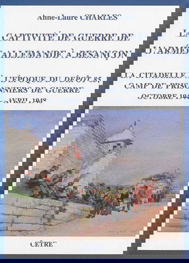 La captivité de guerre de l'armée allemande à Besançon : la citadelle à l'époque du Dépôt 85, camp de prisonniers de guerre : octobre 1944-avril 1948