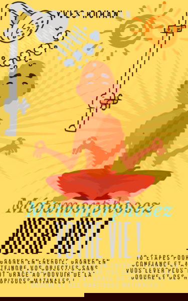 Métamorphosez VOTRE VIE !: 10 étapes pour gagner en énergie, gagner en confiance et atteindre vos objectifs sans vous lever plus tôt grâce au pouvoir de la douche et des habitudes matinales