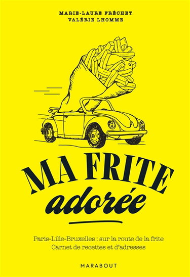Ma frite adorée : Paris-Lille-Bruxelles, sur la route de la frite : carnet de recettes et d'adresses