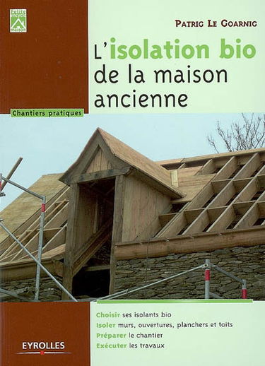 L'isolation bio de la maison ancienne : choisir ses isolants bio, isoler murs, ouvertures, planchers et toits, préparer le chantier, exécuter les travaux