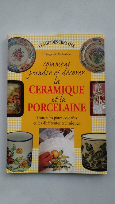 Comment Peindre Et Decorer La Ceramique Et La Porcelaine. Toutes Les Pates Colorees Et Les Differentes Techniques