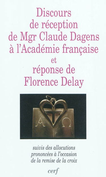 Discours de réception de Mgr Claude Dagens à l'Académie française et réponse de Florence Delay : suivis des allocations prononcées à l'occasion de la remise de la croix